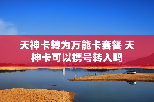 天神卡转为万能卡套餐 天神卡可以携号转入吗