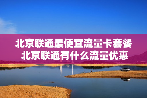北京联通最便宜流量卡套餐 北京联通有什么流量优惠套餐