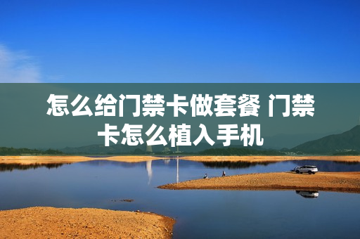 怎么给门禁卡做套餐 门禁卡怎么植入手机