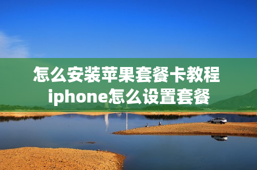 怎么安装苹果套餐卡教程 iphone怎么设置套餐