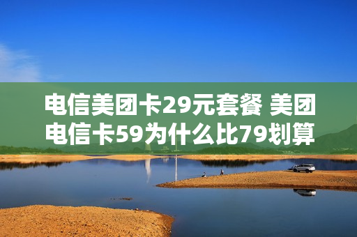 电信美团卡29元套餐 美团电信卡59为什么比79划算