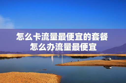 怎么卡流量最便宜的套餐 怎么办流量最便宜