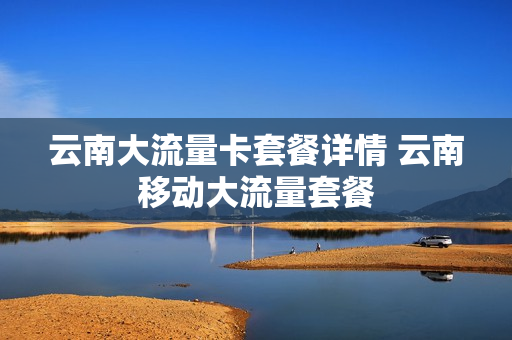 云南大流量卡套餐详情 云南移动大流量套餐