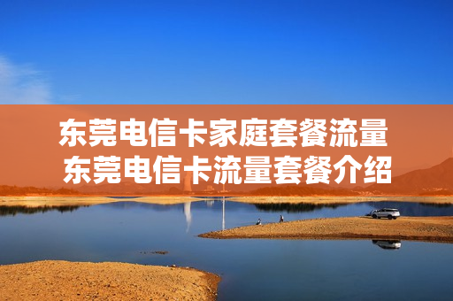 东莞电信卡家庭套餐流量 东莞电信卡流量套餐介绍