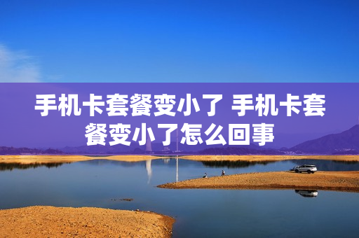 手机卡套餐变小了 手机卡套餐变小了怎么回事