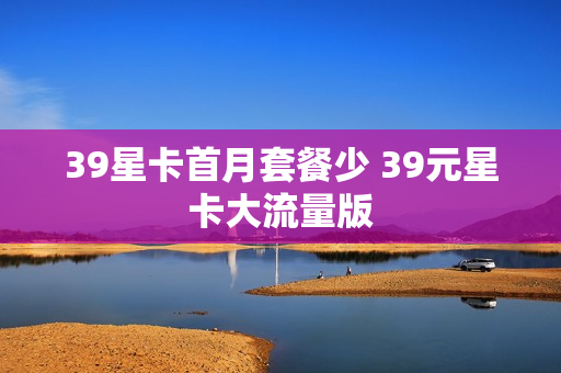 39星卡首月套餐少 39元星卡大流量版