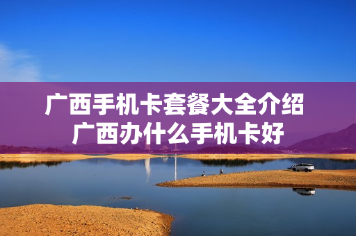 广西手机卡套餐大全介绍 广西办什么手机卡好