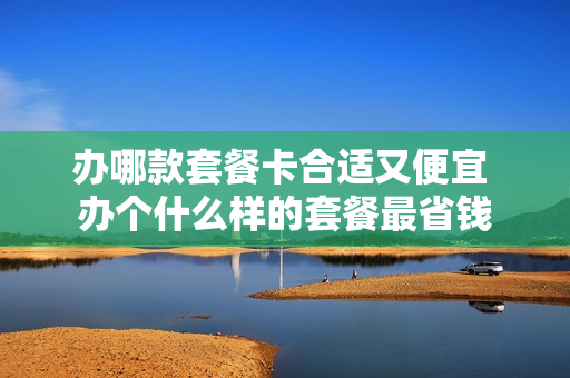 办哪款套餐卡合适又便宜 办个什么样的套餐最省钱