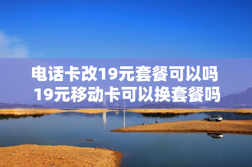 电话卡改19元套餐可以吗 19元移动卡可以换套餐吗