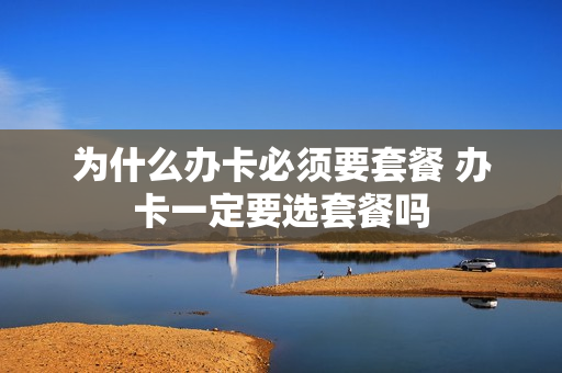 为什么办卡必须要套餐 办卡一定要选套餐吗