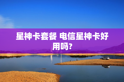 星神卡套餐 电信星神卡好用吗?
