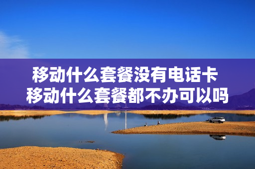 移动什么套餐没有电话卡 移动什么套餐都不办可以吗