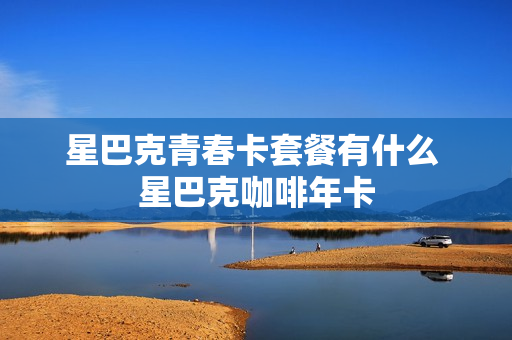 星巴克青春卡套餐有什么 星巴克咖啡年卡