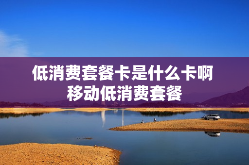 低消费套餐卡是什么卡啊 移动低消费套餐