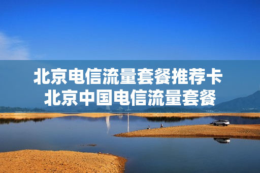 北京电信流量套餐推荐卡 北京中国电信流量套餐