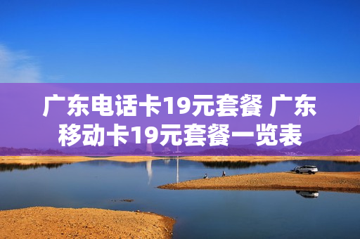 广东电话卡19元套餐 广东移动卡19元套餐一览表
