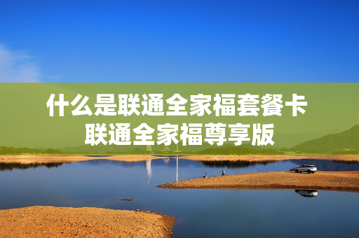 什么是联通全家福套餐卡 联通全家福尊享版