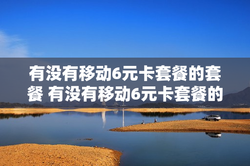 有没有移动6元卡套餐的套餐 有没有移动6元卡套餐的套餐有哪些