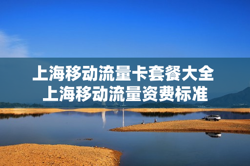 上海移动流量卡套餐大全 上海移动流量资费标准