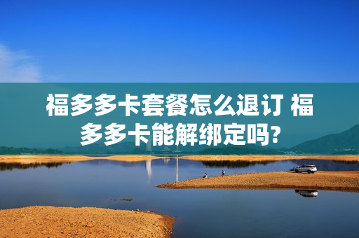 福多多卡套餐怎么退订 福多多卡能解绑定吗?