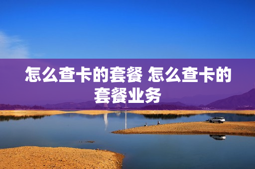 怎么查卡的套餐 怎么查卡的套餐业务