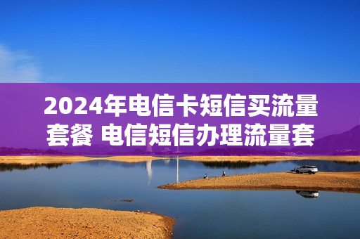 2024年电信卡短信买流量套餐 电信短信办理流量套餐
