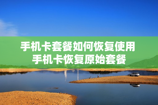 手机卡套餐如何恢复使用 手机卡恢复原始套餐