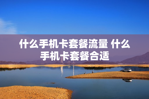 什么手机卡套餐流量 什么手机卡套餐合适