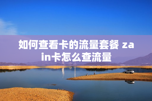 如何查看卡的流量套餐 zain卡怎么查流量