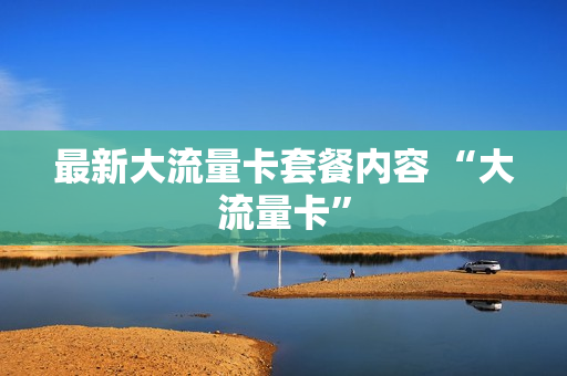 最新大流量卡套餐内容 “大流量卡”