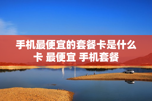 手机最便宜的套餐卡是什么卡 最便宜 手机套餐
