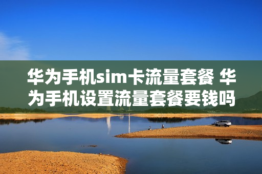 华为手机sim卡流量套餐 华为手机设置流量套餐要钱吗