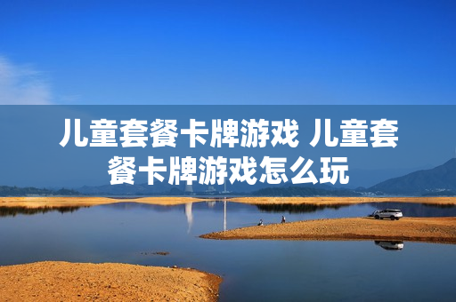 儿童套餐卡牌游戏 儿童套餐卡牌游戏怎么玩