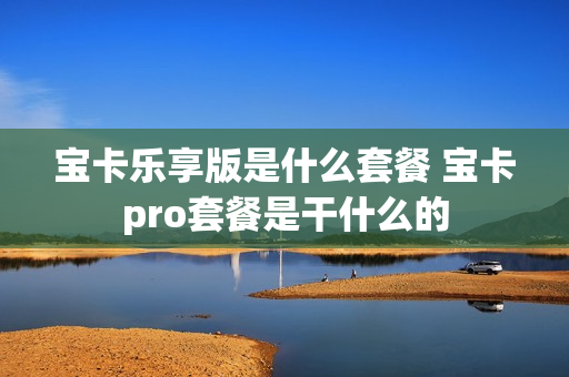 宝卡乐享版是什么套餐 宝卡pro套餐是干什么的