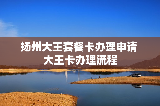 扬州大王套餐卡办理申请 大王卡办理流程
