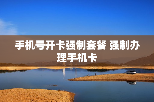 手机号开卡强制套餐 强制办理手机卡