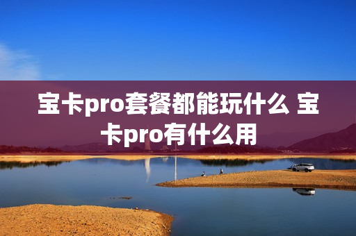 宝卡pro套餐都能玩什么 宝卡pro有什么用