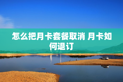 怎么把月卡套餐取消 月卡如何退订
