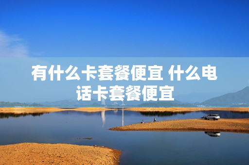 有什么卡套餐便宜 什么电话卡套餐便宜