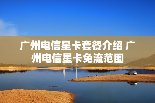 广州电信星卡套餐介绍 广州电信星卡免流范围