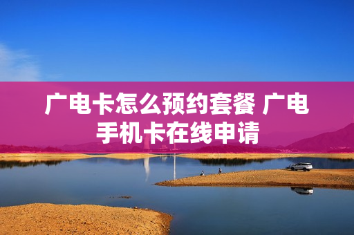 广电卡怎么预约套餐 广电手机卡在线申请