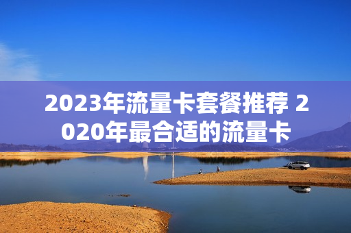 2023年流量卡套餐推荐 2020年最合适的流量卡