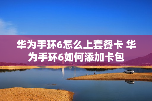 华为手环6怎么上套餐卡 华为手环6如何添加卡包