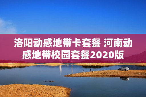 洛阳动感地带卡套餐 河南动感地带校园套餐2020版