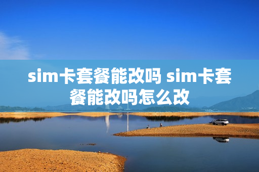 sim卡套餐能改吗 sim卡套餐能改吗怎么改