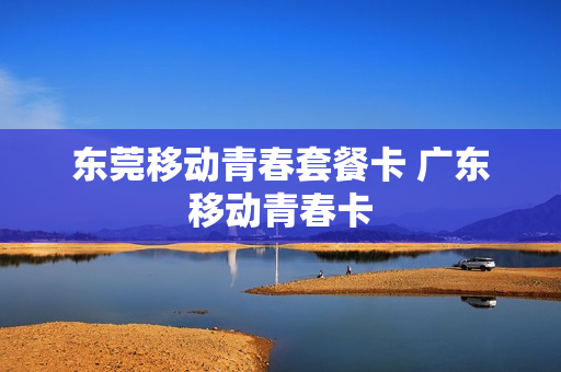 东莞移动青春套餐卡 广东移动青春卡