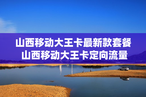 山西移动大王卡最新款套餐 山西移动大王卡定向流量有哪些app