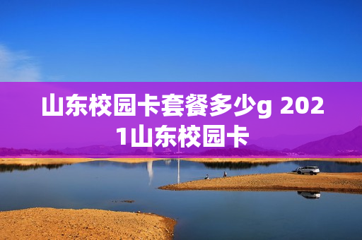 山东校园卡套餐多少g 2021山东校园卡