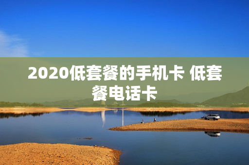 2020低套餐的手机卡 低套餐电话卡