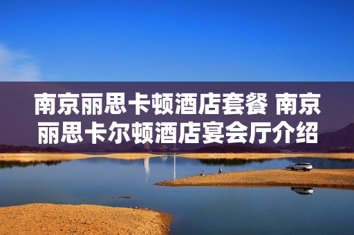 南京丽思卡顿酒店套餐 南京丽思卡尔顿酒店宴会厅介绍